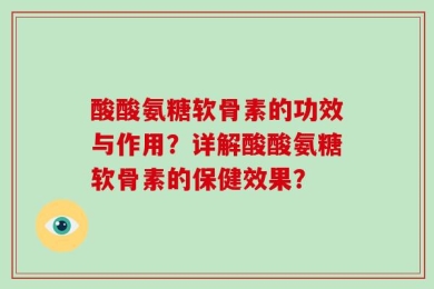 酸酸氨糖软骨素的功效与作用？详解酸酸氨糖软骨素的保健效果？