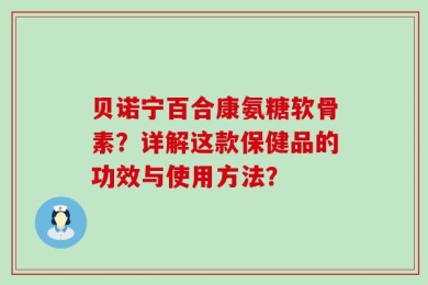 贝诺宁百合康氨糖软骨素？详解这款保健品的功效与使用方法？