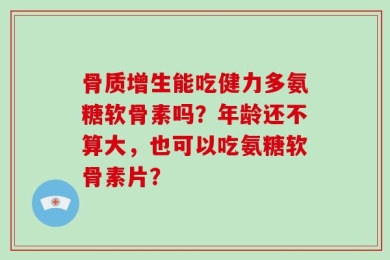 骨质增生能吃健力多氨糖软骨素吗？年龄还不算大，也可以吃氨糖软骨素片？