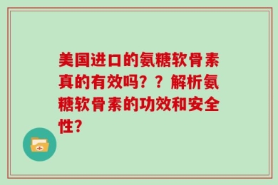 美国进口的氨糖软骨素真的有效吗？？解析氨糖软骨素的功效和安全性？