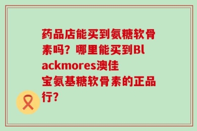 药品店能买到氨糖软骨素吗？哪里能买到Blackmores澳佳宝氨基糖软骨素的正品行？