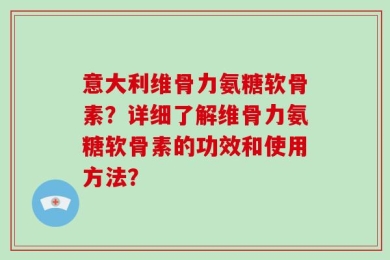 意大利维骨力氨糖软骨素？详细了解维骨力氨糖软骨素的功效和使用方法？