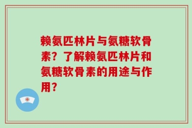 赖氨匹林片与氨糖软骨素？了解赖氨匹林片和氨糖软骨素的用途与作用？