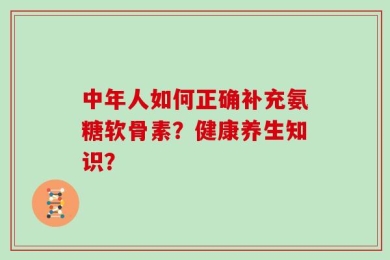 中年人如何正确补充氨糖软骨素？健康养生知识？