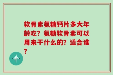 软骨素氨糖钙片多大年龄吃？氨糖软骨素可以用来干什么的？适合谁？