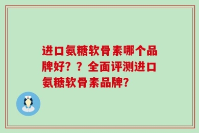 进口氨糖软骨素哪个品牌好？？全面评测进口氨糖软骨素品牌？