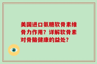美国进口氨糖软骨素维骨力作用？详解软骨素对骨骼健康的益处？