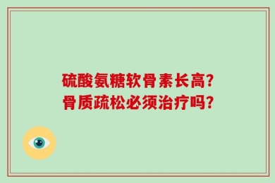 硫酸氨糖软骨素长高？骨质疏松必须治疗吗？