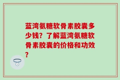 蓝湾氨糖软骨素胶囊多少钱？了解蓝湾氨糖软骨素胶囊的价格和功效？