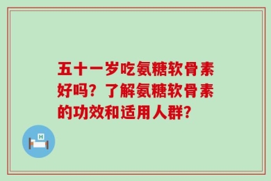 五十一岁吃氨糖软骨素好吗？了解氨糖软骨素的功效和适用人群？