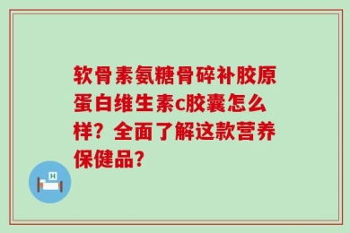 软骨素氨糖骨碎补胶原蛋白维生素c胶囊怎么样？全面了解这款营养保健品？