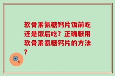软骨素氨糖钙片饭前吃还是饭后吃？正确服用软骨素氨糖钙片的方法？