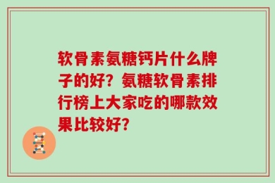 软骨素氨糖钙片什么牌子的好？氨糖软骨素排行榜上大家吃的哪款效果比较好？