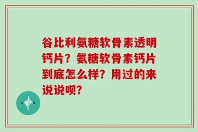 谷比利氨糖软骨素透明钙片？氨糖软骨素钙片到底怎么样？用过的来说说呗？