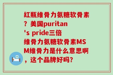 红瓶维骨力氨糖软骨素？美国puritan's pride三倍维骨力氨糖软骨素MSM维骨力是什么意思啊，这个品牌好吗？