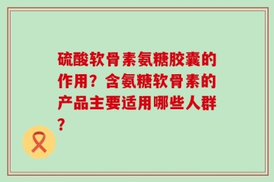 硫酸软骨素氨糖胶囊的作用？含氨糖软骨素的产品主要适用哪些人群？