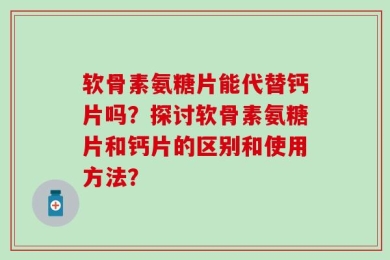 软骨素氨糖片能代替钙片吗？探讨软骨素氨糖片和钙片的区别和使用方法？