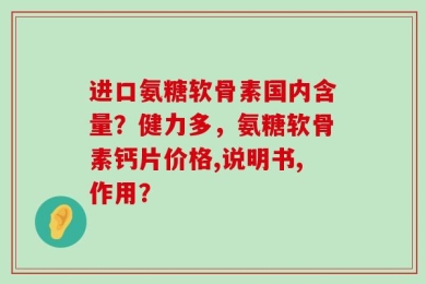进口氨糖软骨素国内含量？健力多，氨糖软骨素钙片价格,说明书,作用？