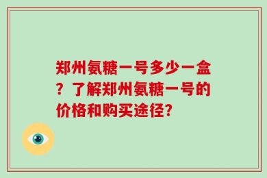 郑州氨糖一号多少一盒？了解郑州氨糖一号的价格和购买途径？
