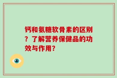 钙和氨糖软骨素的区别？了解营养保健品的功效与作用？