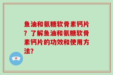 鱼油和氨糖软骨素钙片？了解鱼油和氨糖软骨素钙片的功效和使用方法？