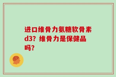 进口维骨力氨糖软骨素d3？维骨力是保健品吗？