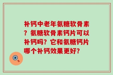 补钙中老年氨糖软骨素？氨糖软骨素钙片可以补钙吗？它和氨糖钙片哪个补钙效果更好？