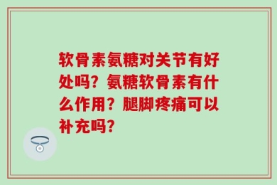 软骨素氨糖对关节有好处吗？氨糖软骨素有什么作用？腿脚疼痛可以补充吗？