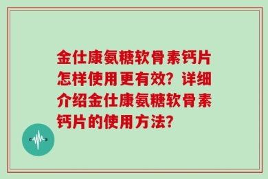 金仕康氨糖软骨素钙片怎样使用更有效？详细介绍金仕康氨糖软骨素钙片的使用方法？