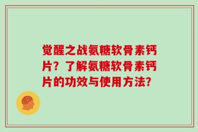 觉醒之战氨糖软骨素钙片？了解氨糖软骨素钙片的功效与使用方法？