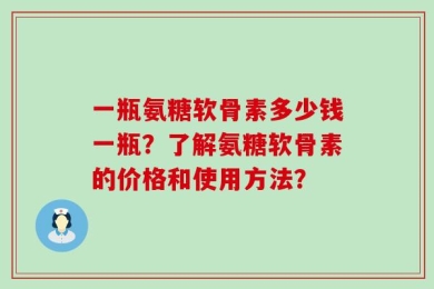 一瓶氨糖软骨素多少钱一瓶？了解氨糖软骨素的价格和使用方法？