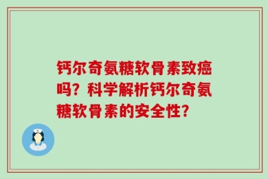钙尔奇氨糖软骨素致癌吗？科学解析钙尔奇氨糖软骨素的安全性？