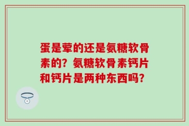 蛋是荤的还是氨糖软骨素的？氨糖软骨素钙片和钙片是两种东西吗？