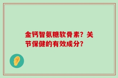 金钙智氨糖软骨素？关节保健的有效成分？
