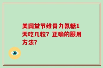 美国益节维骨力氨糖1天吃几粒？正确的服用方法？