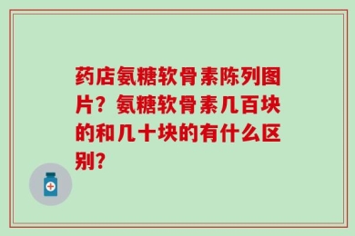药店氨糖软骨素陈列图片？氨糖软骨素几百块的和几十块的有什么区别？