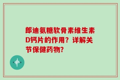 郎迪氨糖软骨素维生素D钙片的作用？详解关节保健药物？