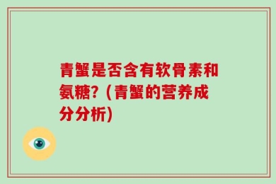 青蟹是否含有软骨素和氨糖？(青蟹的营养成分分析)