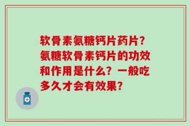 软骨素氨糖钙片药片？氨糖软骨素钙片的功效和作用是什么？一般吃多久才会有效果？