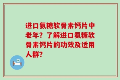 进口氨糖软骨素钙片中老年？了解进口氨糖软骨素钙片的功效及适用人群？