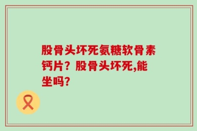 股骨头坏死氨糖软骨素钙片？股骨头坏死,能坐吗？