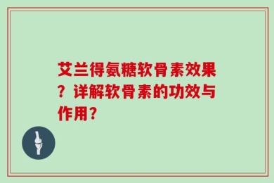 艾兰得氨糖软骨素效果？详解软骨素的功效与作用？