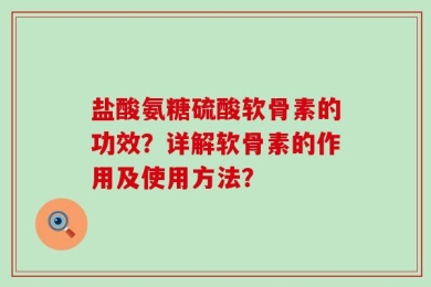 盐酸氨糖硫酸软骨素的功效？详解软骨素的作用及使用方法？