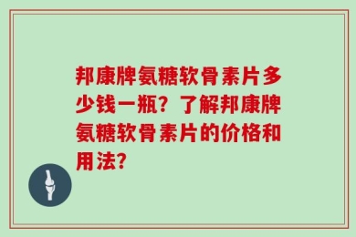 邦康牌氨糖软骨素片多少钱一瓶？了解邦康牌氨糖软骨素片的价格和用法？