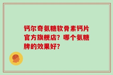 钙尔奇氨糖软骨素钙片官方旗舰店？哪个氨糖牌的效果好？
