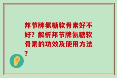 邦节牌氨糖软骨素好不好？解析邦节牌氨糖软骨素的功效及使用方法？