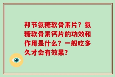 邦节氨糖软骨素片？氨糖软骨素钙片的功效和作用是什么？一般吃多久才会有效果？