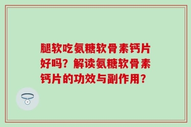 腿软吃氨糖软骨素钙片好吗？解读氨糖软骨素钙片的功效与副作用？