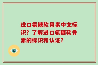 进口氨糖软骨素中文标识？了解进口氨糖软骨素的标识和认证？