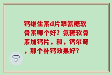 钙维生素d片跟氨糖软骨素哪个好？氨糖软骨素加钙片，和，钙尔奇，那个补钙效果好？